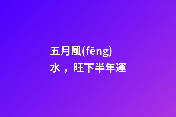 五月風(fēng)水，旺下半年運